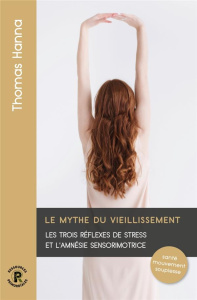Le mythe du vieillissement. Les trois réflexes de stress et l'amnésie sensorimotrice - Hanna Thomas ; Landon Paul ; Ingle Brian ; Criswel