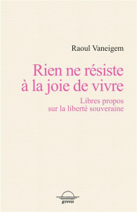 Rien ne résiste à la joie de vivre. Libres propos sur la liberté souveraine - Vaneigem Raoul