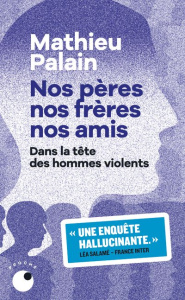 Nos pères, nos frères, nos amis. Dans la tête des hommes violents - Palain Mathieu