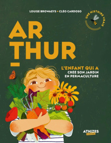 Arthur, l'enfant qui a créé son jardin en permaculture - Browaeys Louise ; Cardoso Cléo