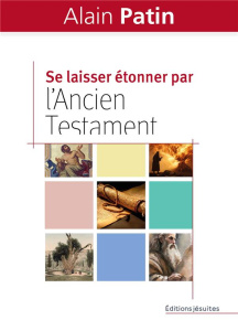 Se laisser étonner par l'Ancien Testament. Dans les pas d'Abraham, Moïse, Elie et Jonas - Patin Alain