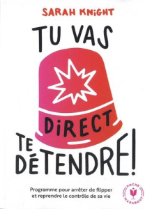 Tu vas direct te détendre ! La méthode pour apprendre à contrôler ce qui peut l'être et arrêter de f - Knight Sarah ; Sécheret Aude