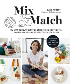Mix & Match. ou l'art de mélanger et créer avec 2 bouts de fil, 3 morceaux de laine et des coupons d - Robert Julie ; Tézier Lucy ; Montembault Dominique