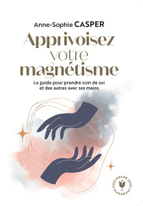 Apprivoisez votre magnétisme. Le guide pour prendre soin de soi et des autres avec ses mains - Casper Anne-Sophie ; Alzieu Alexandra