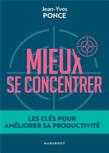 Mieux se concentrer. Les clés pour améliorer sa productivité - Ponce Jean-Yves