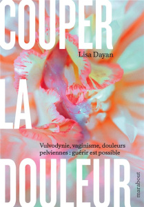 Couper la douleur. Vulvodynie, vaginisme, douleurs pelviennes : guérir est possible - Dayan Lisa ; Labrosse Clémentine