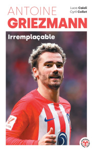 Antoine Griezmann. Irremplaçable - Caioli Luca ; Collot Cyril