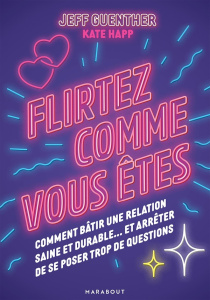 Flirtez comme vous êtes. Comment bâtir une relation saine et durable... et arrêter de se poser trop - Guenther Jeff ; Happ Kate ; Vignault Valentine ; B