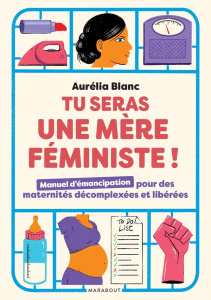 Tu seras une mère féministe ! Manuel d'émancipation pour des maternités décomplexées et libérées - Blanc Aurélia