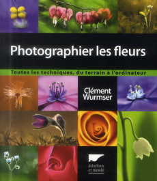 Photographier les fleurs. Toutes les techniques, du terrain à l'ordinateur - Wurmser Clément