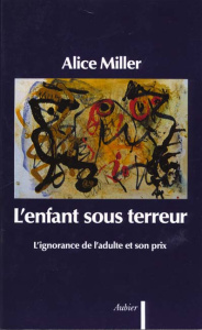 L'ENFANT SOUS TERREUR. L'ignorance de l'adulte et son prix - Miller Alice
