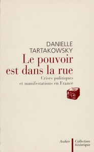 Le pouvoir est dans la rue. Crises politiques et manifestations en France - Tartakowsky Danielle