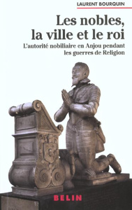 Les nobles, la ville et le roi. L'autorité nobiliaire en Anjou pendant les guerres de religion (1560 - Bourquin Laurent