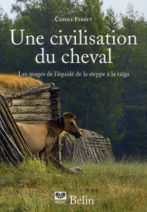 Une civilisation du cheval. Les usagers de l'équidé, de la steppe à la Taïga - Ferret Carole