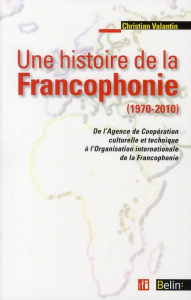 Une histoire de la francophonie (1970-2010). De l'Agence de Coopération culturelle et Technique à l' - Valantin Christian ; Guillou Michel