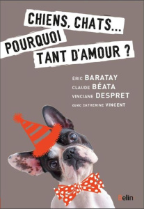 Chiens, chats... Pourquoi tant d'amour ? - Baratay Eric ; Béata Claude ; Despret Vinciane ; V