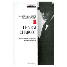 Le vrai Charcot . Les chemins imprévus de l'inconscient - Gauchet Marcel ; Swain Gladys