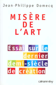 MISERE DE L'ART. Essai sur le dernier demi-siècle de création - Domecq Jean-Philippe