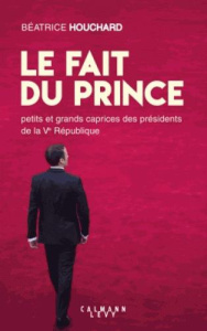 Le fait du prince. Petits et grands caprices des présidents de la Ve République - Houchard Béatrice