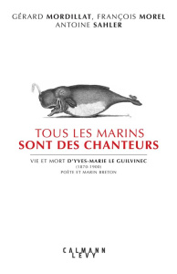 Tous les marins sont des chanteurs. Vie et mort d'Yves-Marie le Guilvenec (1870-1900), poète et mari - Mordillat Gérard ; Morel François ; Sahler Antoine