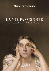 La vie passionnée. Le roman de Marceline Desbordes-Valmore - Peyramaure Michel
