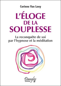 L'éloge de la souplesse. La reconquête de soi par l'hypnose et la méditation - Van Loey Corinne