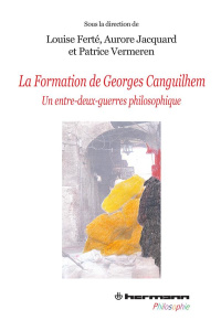 La formation de Georges Canguilhem. Un entre-deux-guerres philosophique - Ferté Louise ; Jacquard Aurore ; Vermeren Patrice