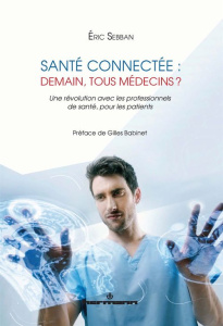 Santé connectée : demain, tous médecins ? Une révolution avec les professionnels de santé, pour les - Sebban Eric ; Babinet Gilles