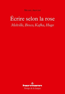 Ecrire selon la rose. Melville, Bosco, Kafka, Hugo - Arouimi Michel