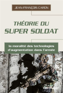 Théorie du super soldat. La moralité des technologies d'augmentation dans l'armée - Caron Jean-François