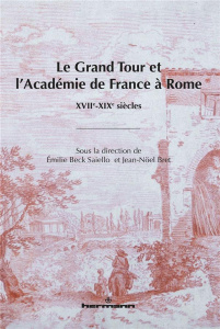 Le Grand Tour et l'Académie de France à Rome. XVIIe-XIXe siècles - Beck Saiello Emilie ; Bret Jean-Noël