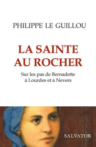 La sainte au rocher. Sur les pas de Bernadette à Lourdes et à Nevers - Le Guillou Philippe