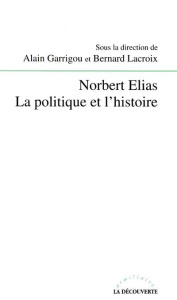 Norbert Elias. La politique et l'histoire - Garrigou Alain ; Lacroix Bernard
