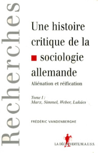 UNE HISTOIRE CRITIQUE DE LA SOCIOLOGIE ALLEMANDE. Tome 1, Aliénation et réification : Marx, Simmel, - Vandenberghe Frédéric