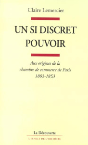 Un si discret pouvoir. Aux origines de la chambre de commerce de Paris, 1803-1853 - Lemercier Claire