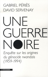 Une guerre noire. Enquête sur les origines du génocide rwandais (1959-1994) - Servenay David ; Périès Gabriel
