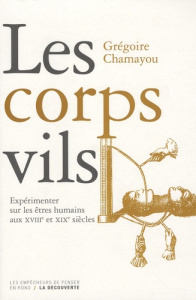 Les corps vils. Expérimenter sur les êtres humains aux XVIIIe et XIXe siècles - Chamayou Grégoire