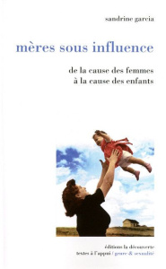 Mères sous influence. De la cause des femmes à la cause des enfants - Garcia Sandrine