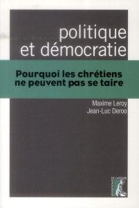 Politique et démocratie. Pourquoi les chrétiens ne peuvent pas se taire - Leroy Maxime ; Deroo Jean-Luc