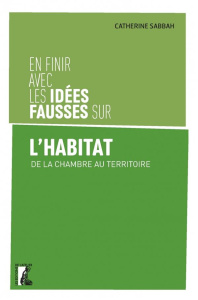 En finir avec les idées fausses sur l'habitat. De la chambre au territoire - Sabbah Catherine