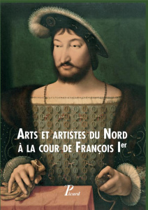 Arts et artistes du Nord à la cour de François Ier. Textes en français et anglais - Fagnart Laure ; Lecocq Isabelle