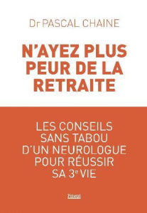 N'ayez plus peur de la retraite. Les conseils sans tabou d'un neurologue pour réussir sa 3e vie - Chaine Pascal