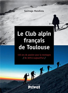Le club alpin français de Toulouse. 140 ans de passion pour la montagne de 1876 à aujourd'hui - Mendieta Santiago