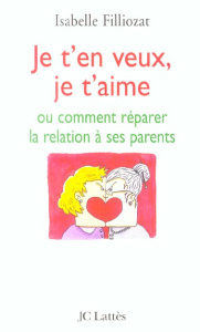 Je t'en veux, je t'aime. Ou comment réparer la relation à ses parents - Filliozat Isabelle
