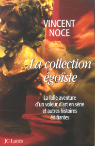 La collection égoïste. La folle aventure d'un voleur d'art en série et autres histoires édifiantes - Noce Vincent
