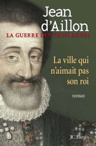 La guerre des trois Henri Tome 3 : La ville qui n'aimait pas son roi - Aillon Jean d'