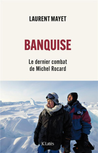 Banquise. Le dernier combat de Michel Rocard - Mayet Laurent ; Kouchner Bernard