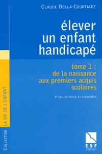 ELEVER UN ENFANT HANDICAPE. Tome 1, De la naissance aux premiers acquis scolaires, 3ème édition - Della-Courtiade Claude