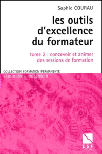 Les outils d'excellence du formateur. Tome 2, concevoir et animer des sessions de formation - Courau Sophie
