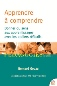 Apprendre à comprendre. Donner du sens aux apprentissages avec les ateliers réflexifs - Gouze Bernard